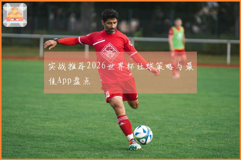 实战推荐2026世界杯让球策略与最佳App盘点