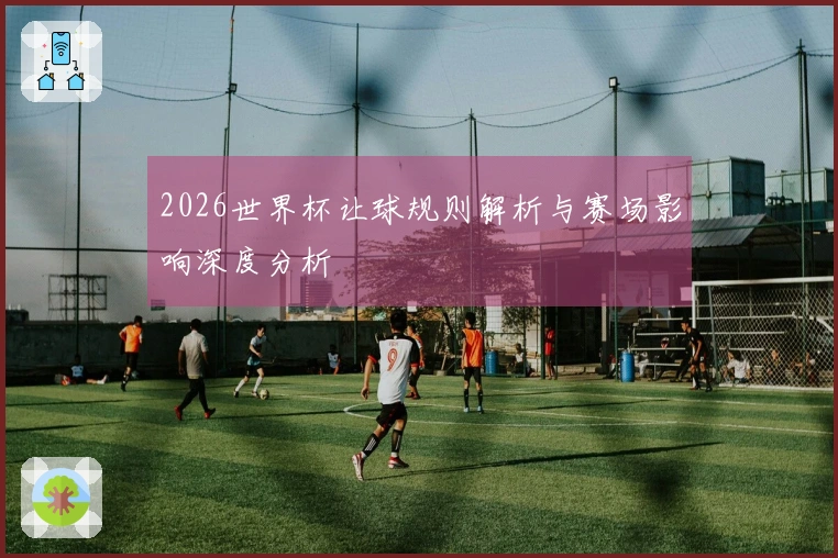2026世界杯让球规则解析与赛场影响深度分析