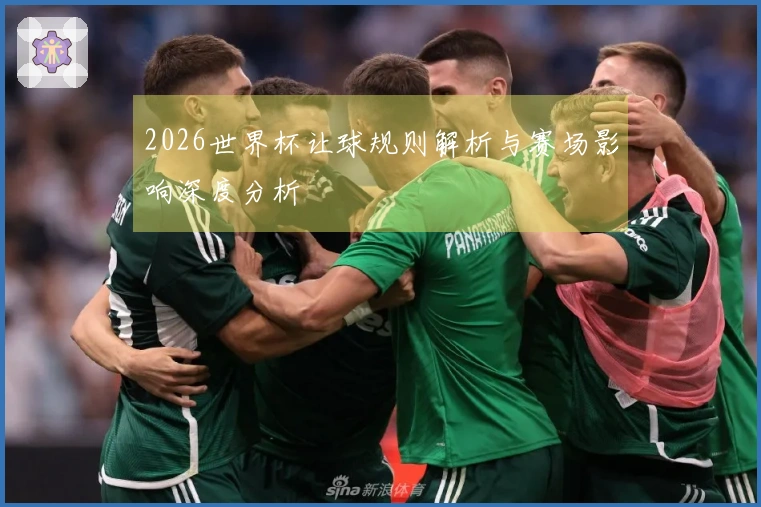 2026世界杯让球规则解析与赛场影响深度分析