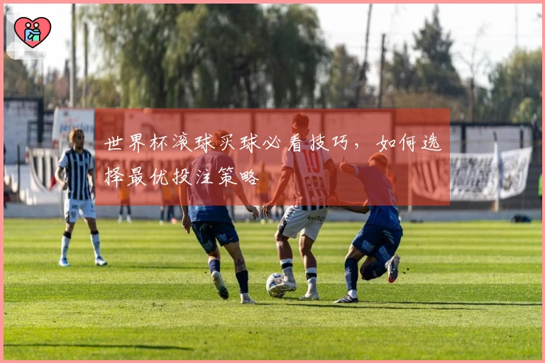 世界杯滚球买球必看技巧，如何选择最优投注策略