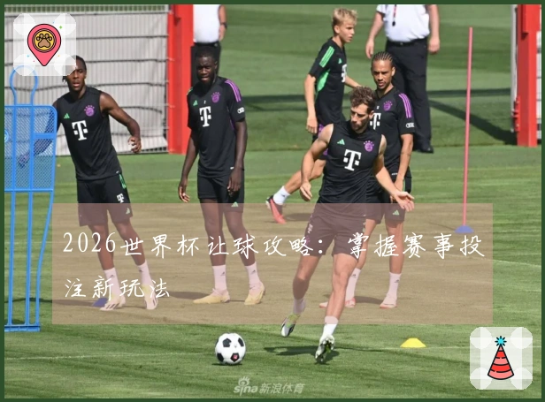 2026世界杯让球攻略：掌握赛事投注新玩法