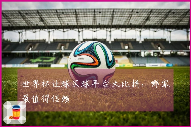 世界杯让球买球平台大比拼，哪家最值得信赖