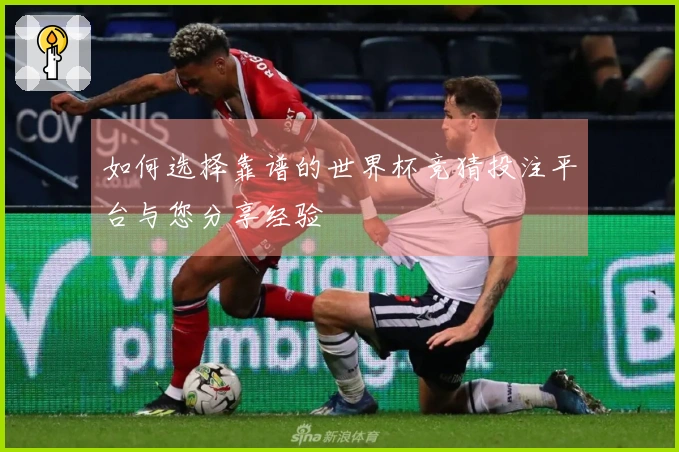 如何选择靠谱的世界杯竞猜投注平台与您分享经验