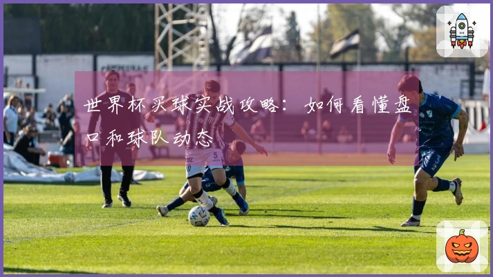 世界杯买球实战攻略：如何看懂盘口和球队动态