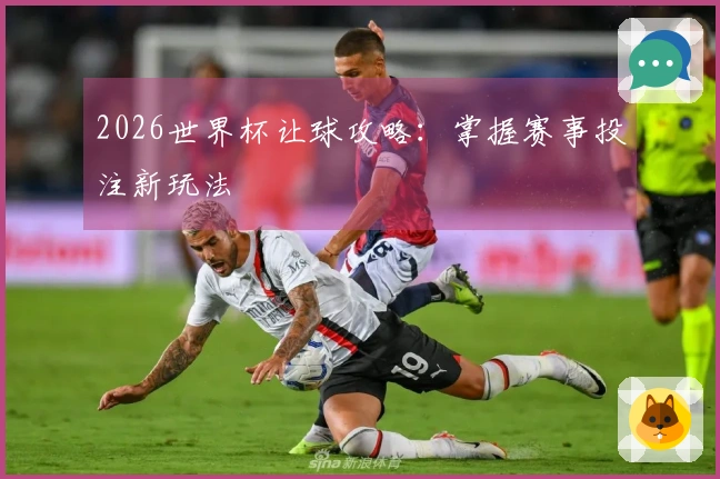 2026世界杯让球攻略：掌握赛事投注新玩法
