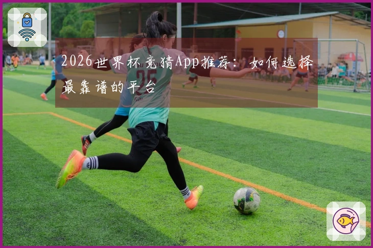2026世界杯竞猜App推荐：如何选择最靠谱的平台
