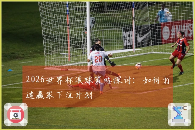 2026世界杯滚球策略探讨：如何打造赢家下注计划