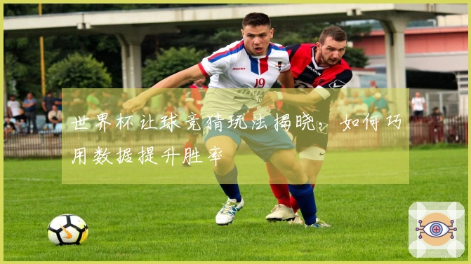 世界杯让球竞猜玩法揭晓，如何巧用数据提升胜率
