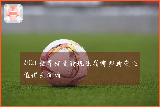 2026世界杯竞猜玩法有哪些新变化值得关注吗