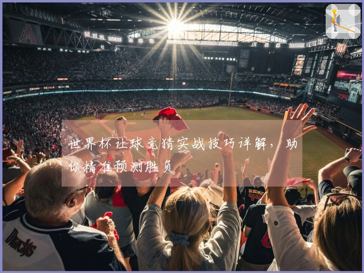 世界杯让球竞猜实战技巧详解，助你精准预测胜负