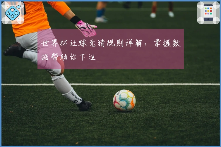 世界杯让球竞猜规则详解，掌握数据帮助你下注