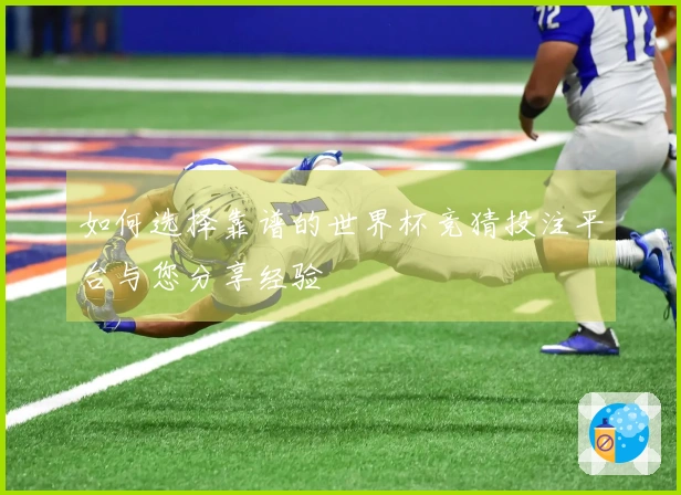 如何选择靠谱的世界杯竞猜投注平台与您分享经验
