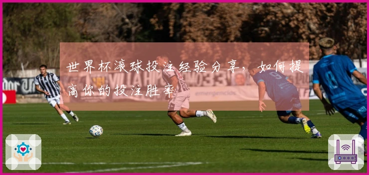 世界杯滚球投注经验分享，如何提高你的投注胜率