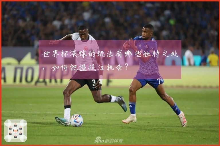 世界杯滚球的玩法有哪些独特之处，如何把握投注机会？