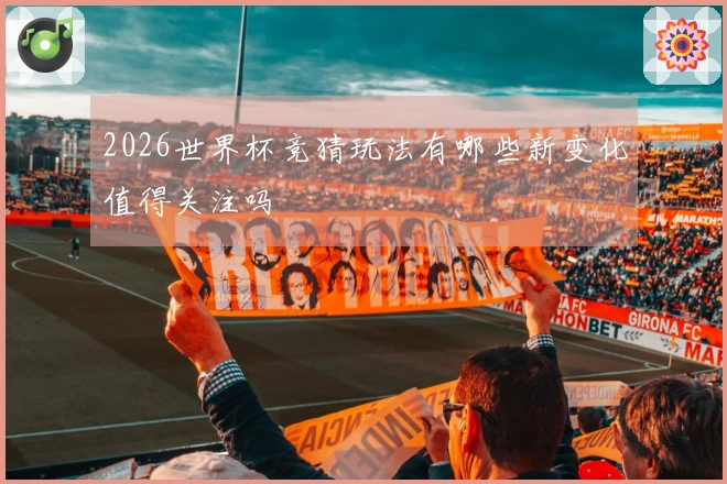 2026世界杯竞猜玩法有哪些新变化值得关注吗