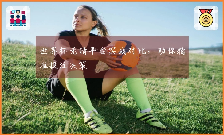 世界杯竞猜平台实战对比，助你精准投注决策