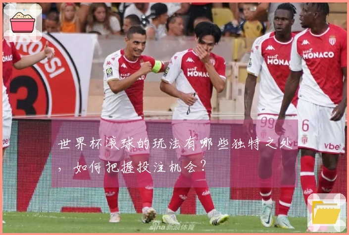世界杯滚球的玩法有哪些独特之处，如何把握投注机会？