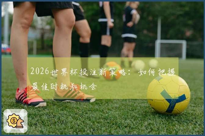 2026世界杯投注新策略：如何把握最佳时机和机会