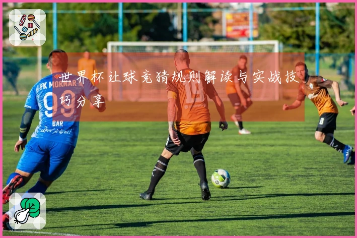 世界杯让球竞猜规则解读与实战技巧分享