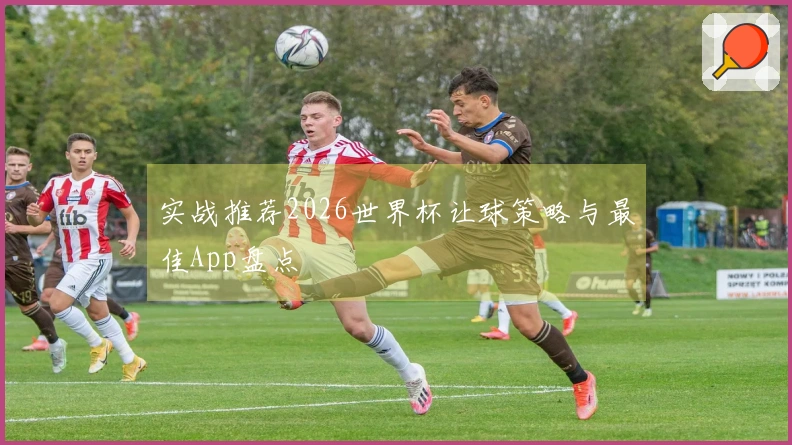 实战推荐2026世界杯让球策略与最佳App盘点