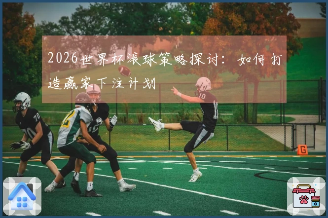 2026世界杯滚球策略探讨：如何打造赢家下注计划